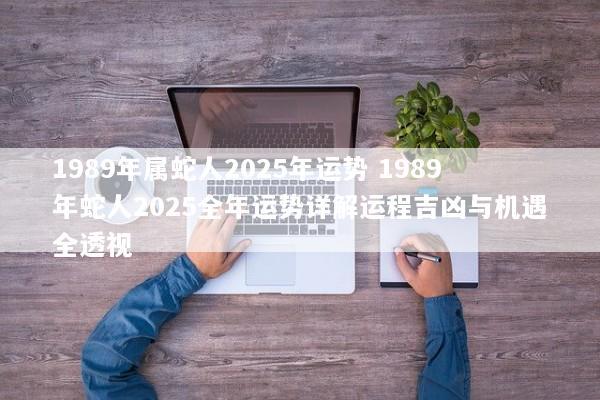1989年属蛇人2025年运势 1989年蛇人2025全年运势详解运程吉凶与机遇全透视 1989年属蛇人2025年运势 1989年蛇人2025全年运势详解运程吉凶与机遇全透视